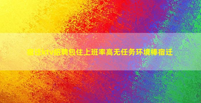 宿迁ktv招聘包住上班率高无任务环境棒宿迁